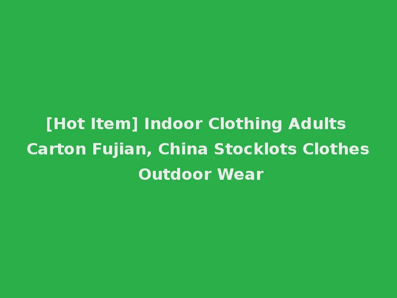 [Hot Item] Indoor Clothing Adults Carton Fujian, China Stocklots Clothes Outdoor Wear