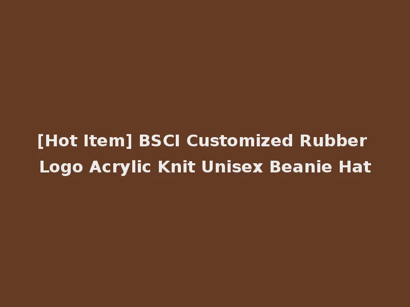 [Hot Item] BSCI Customized Rubber Logo Acrylic Knit Unisex Beanie Hat