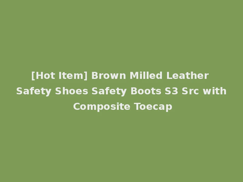 [Hot Item] Brown Milled Leather Safety Shoes Safety Boots S3 Src with Composite Toecap