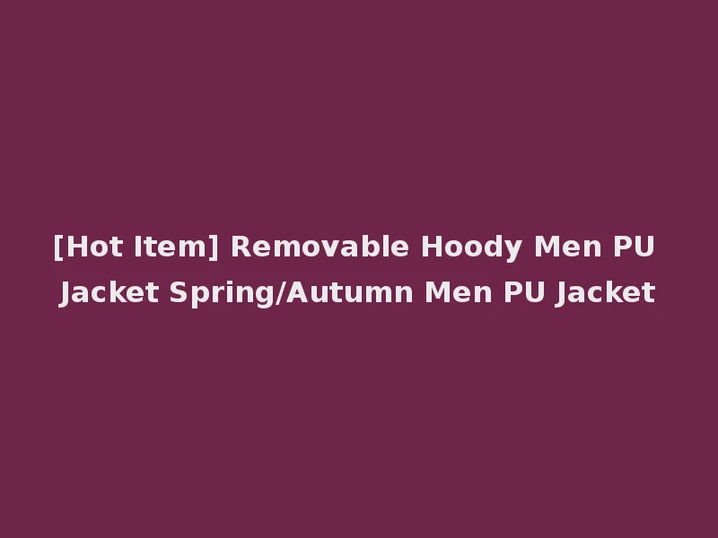 [Hot Item] Removable Hoody Men PU Jacket Spring/Autumn Men PU Jacket