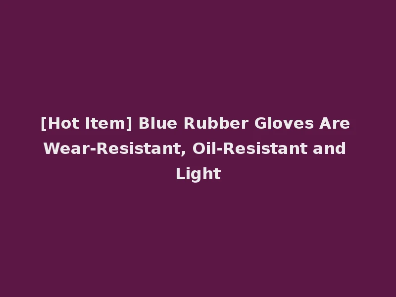 [Hot Item] Blue Rubber Gloves Are Wear-Resistant, Oil-Resistant and Light