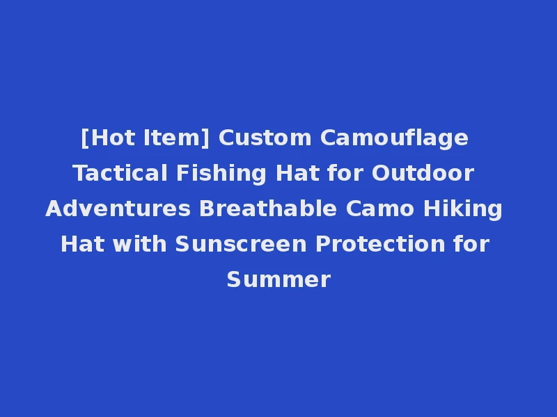 [Hot Item] Custom Camouflage Tactical Fishing Hat for Outdoor Adventures Breathable Camo Hiking Hat with Sunscreen Protection for Summer
