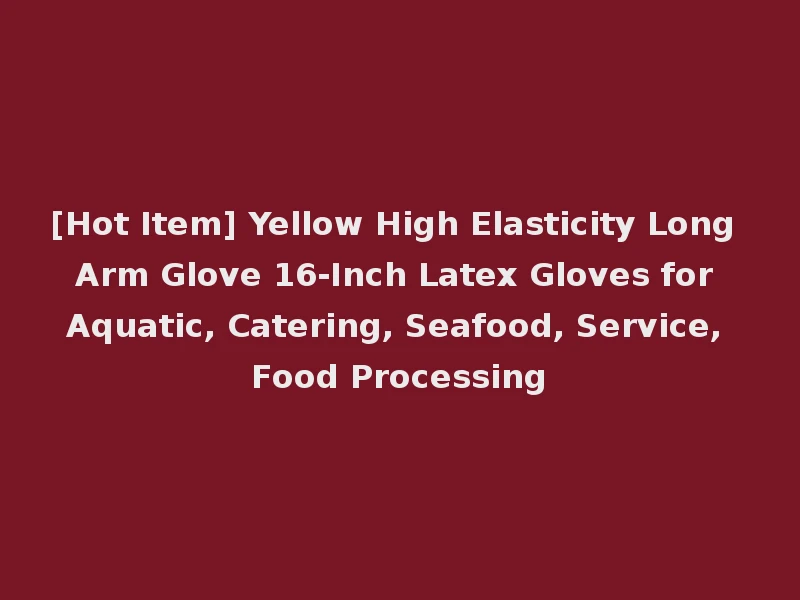 [Hot Item] Yellow High Elasticity Long Arm Glove 16-Inch Latex Gloves for Aquatic, Catering, Seafood, Service, Food Processing