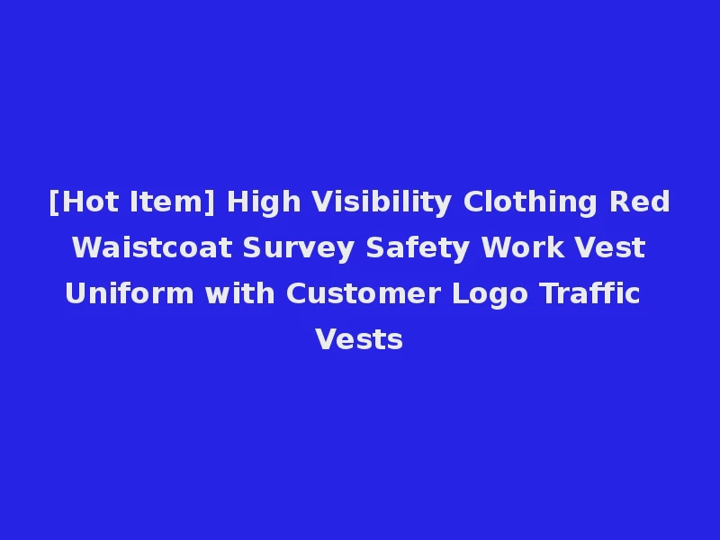 [Hot Item] High Visibility Clothing Red Waistcoat Survey Safety Work Vest Uniform with Customer Logo Traffic Vests