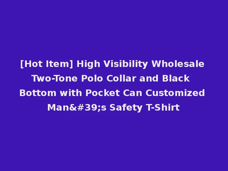 [Hot Item] High Visibility Wholesale Two-Tone Polo Collar and Black Bottom with Pocket Can Customized Man's Safety T-Shirt