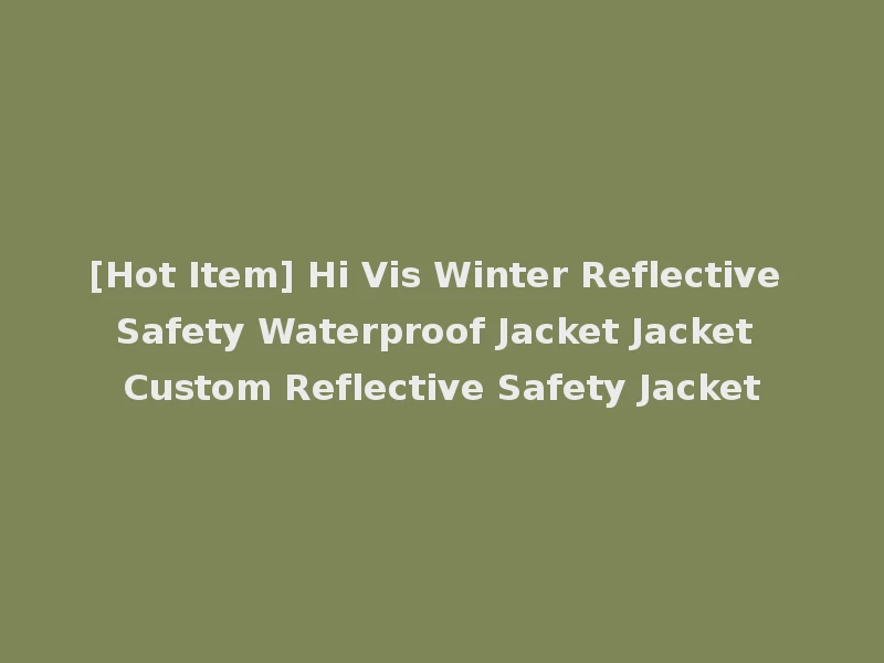 [Hot Item] Hi Vis Winter Reflective Safety Waterproof Jacket Jacket Custom Reflective Safety Jacket