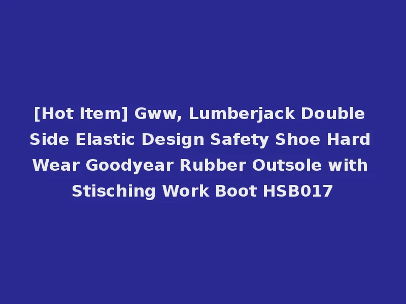 [Hot Item] Gww, Lumberjack Double Side Elastic Design Safety Shoe Hard Wear Goodyear Rubber Outsole with Stisching Work Boot HSB017