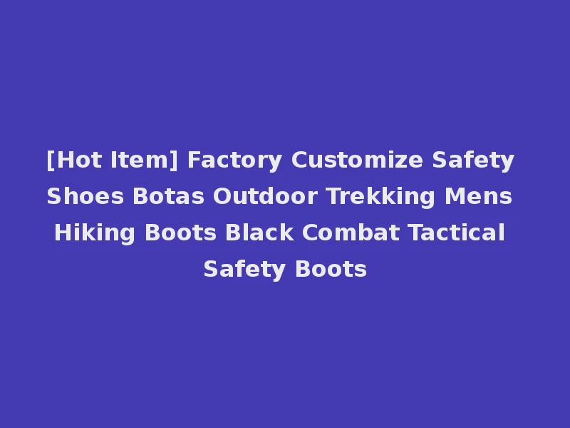 [Hot Item] Factory Customize Safety Shoes Botas Outdoor Trekking Mens Hiking Boots Black Combat Tactical Safety Boots