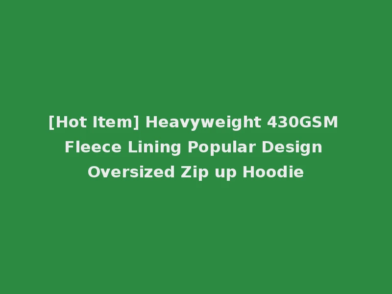 [Hot Item] Heavyweight 430GSM Fleece Lining Popular Design Oversized Zip up Hoodie