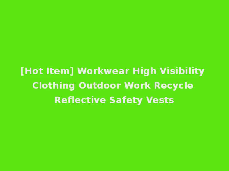 [Hot Item] Workwear High Visibility Clothing Outdoor Work Recycle Reflective Safety Vests