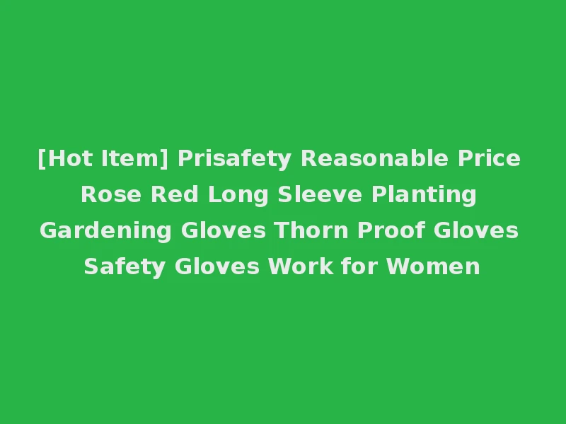 [Hot Item] Prisafety Reasonable Price Rose Red Long Sleeve Planting Gardening Gloves Thorn Proof Gloves Safety Gloves Work for Women