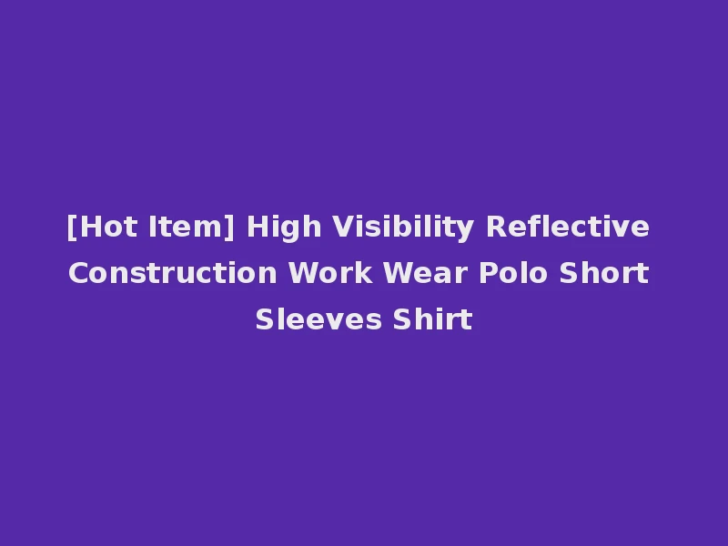 [Hot Item] High Visibility Reflective Construction Work Wear Polo Short Sleeves Shirt