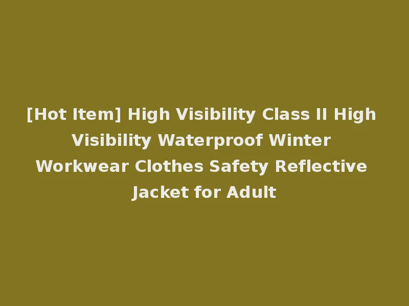 [Hot Item] High Visibility Class II High Visibility Waterproof Winter Workwear Clothes Safety Reflective Jacket for Adult