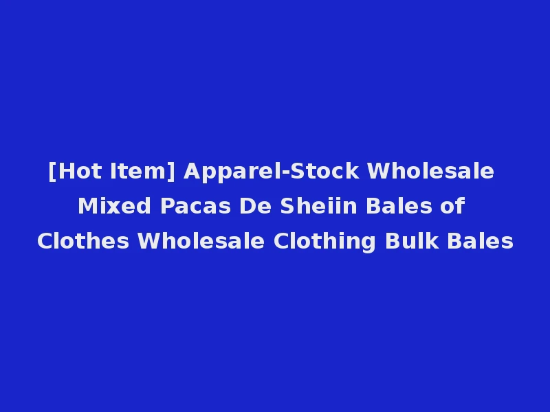 [Hot Item] Apparel-Stock Wholesale Mixed Pacas De Sheiin Bales of Clothes Wholesale Clothing Bulk Bales