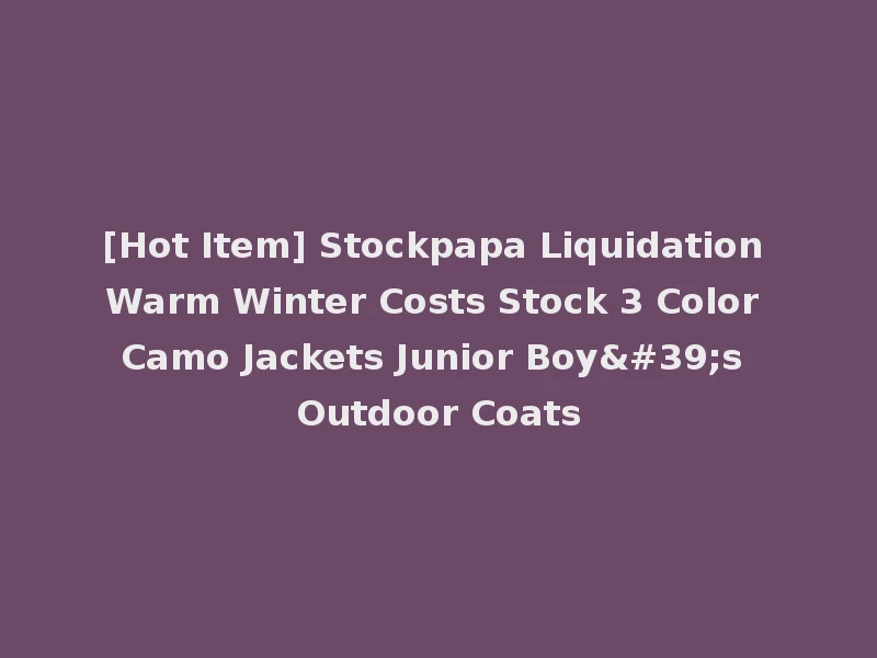 [Hot Item] Stockpapa Liquidation Warm Winter Costs Stock 3 Color Camo Jackets Junior Boy's Outdoor Coats