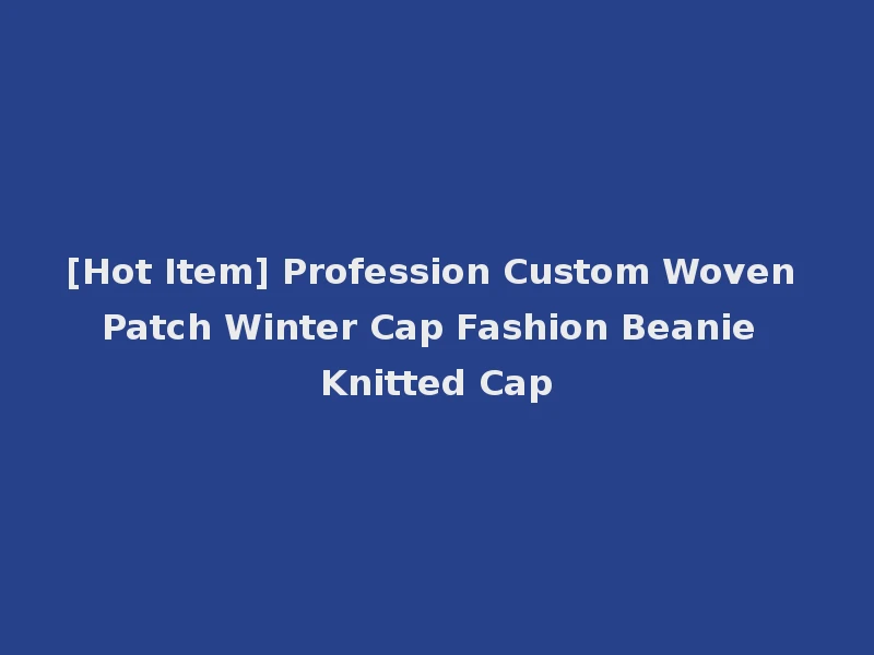 [Hot Item] Profession Custom Woven Patch Winter Cap Fashion Beanie Knitted Cap