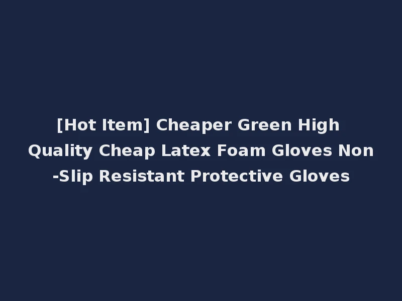 [Hot Item] Cheaper Green High Quality Cheap Latex Foam Gloves Non-Slip Resistant Protective Gloves