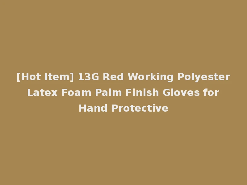 [Hot Item] 13G Red Working Polyester Latex Foam Palm Finish Gloves for Hand Protective