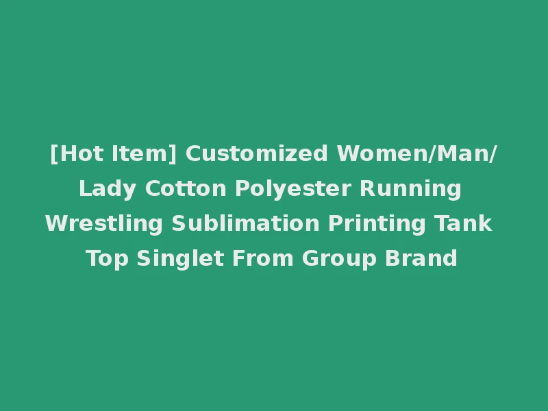 [Hot Item] Customized Women/Man/Lady Cotton Polyester Running Wrestling Sublimation Printing Tank Top Singlet From Group Brand