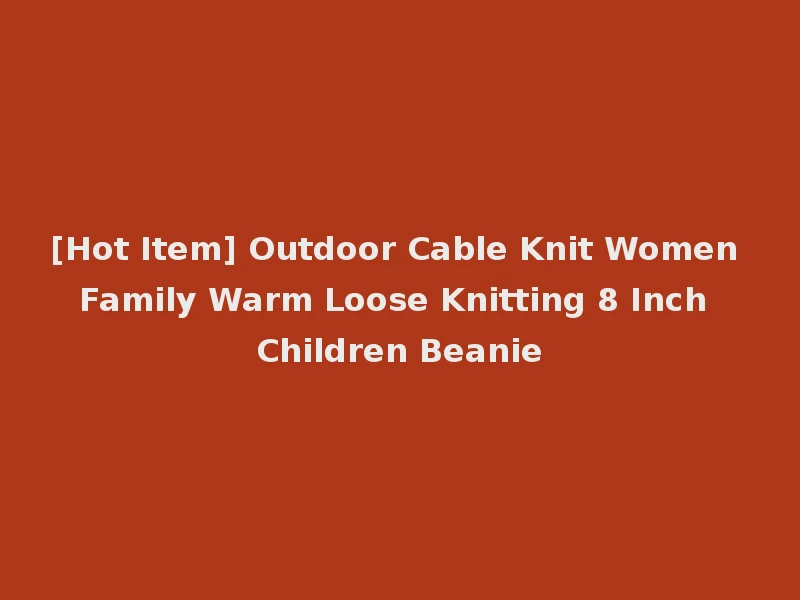 [Hot Item] Outdoor Cable Knit Women Family Warm Loose Knitting 8 Inch Children Beanie