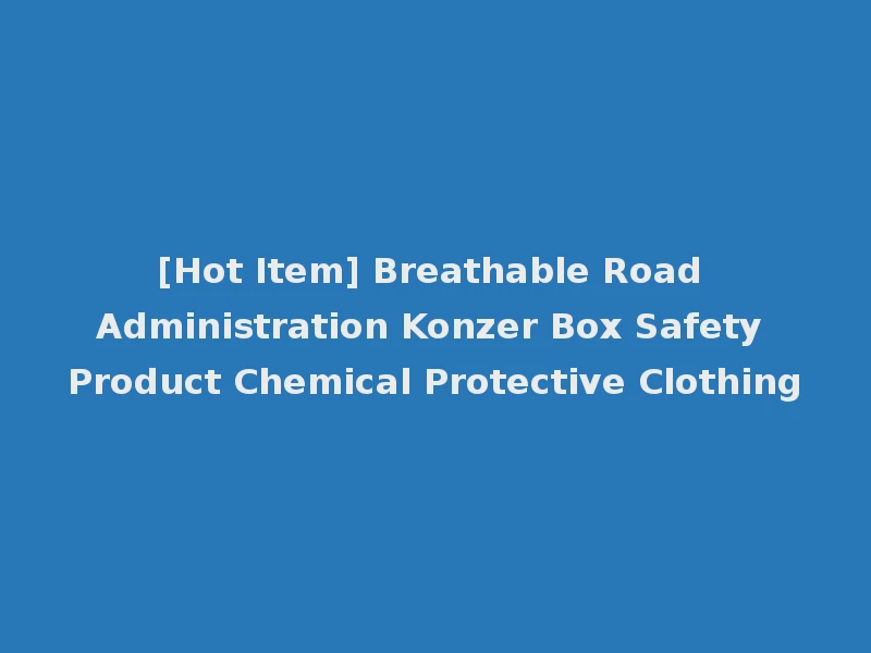 [Hot Item] Breathable Road Administration Konzer Box Safety Product Chemical Protective Clothing