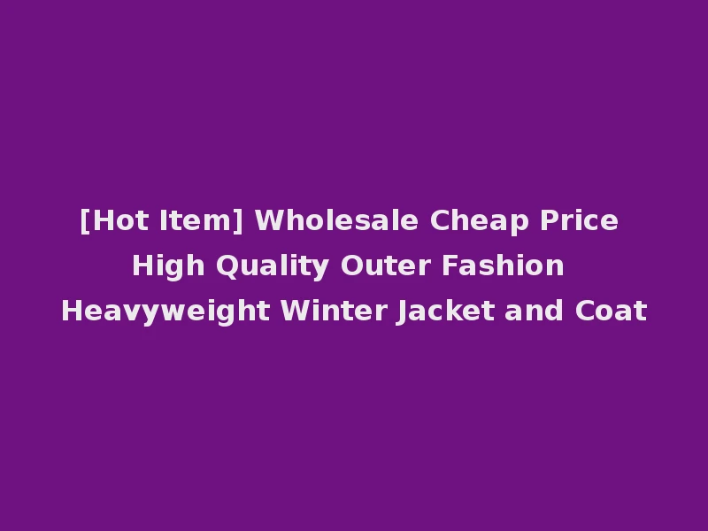 [Hot Item] Wholesale Cheap Price High Quality Outer Fashion Heavyweight Winter Jacket and Coat
