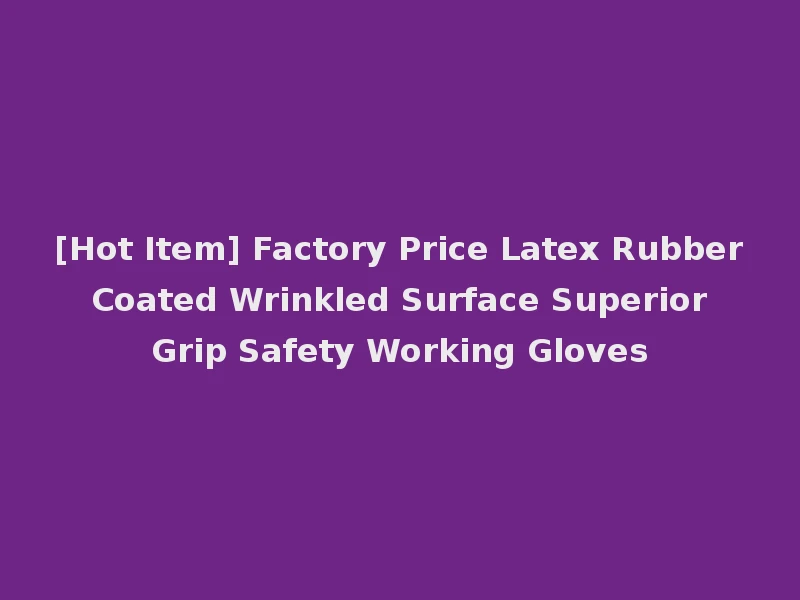 [Hot Item] Factory Price Latex Rubber Coated Wrinkled Surface Superior Grip Safety Working Gloves