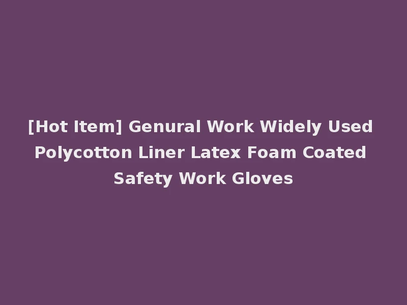 [Hot Item] Genural Work Widely Used Polycotton Liner Latex Foam Coated Safety Work Gloves