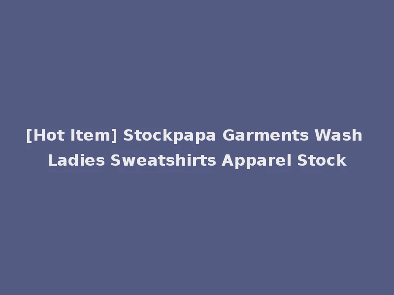[Hot Item] Stockpapa Garments Wash Ladies Sweatshirts Apparel Stock
