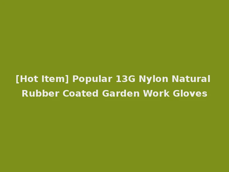 [Hot Item] Popular 13G Nylon Natural Rubber Coated Garden Work Gloves