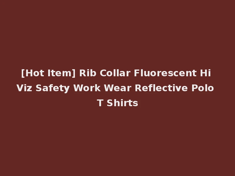 [Hot Item] Rib Collar Fluorescent Hi Viz Safety Work Wear Reflective Polo T Shirts