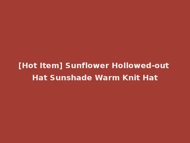 [Hot Item] Sunflower Hollowed-out Hat Sunshade Warm Knit Hat