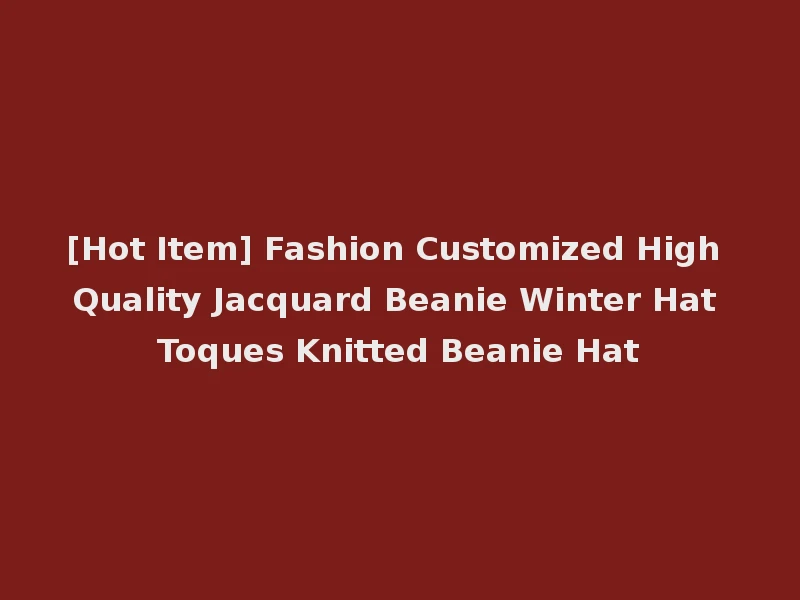 [Hot Item] Fashion Customized High Quality Jacquard Beanie Winter Hat Toques Knitted Beanie Hat