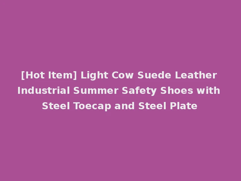 [Hot Item] Light Cow Suede Leather Industrial Summer Safety Shoes with Steel Toecap and Steel Plate