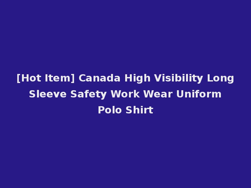 [Hot Item] Canada High Visibility Long Sleeve Safety Work Wear Uniform Polo Shirt