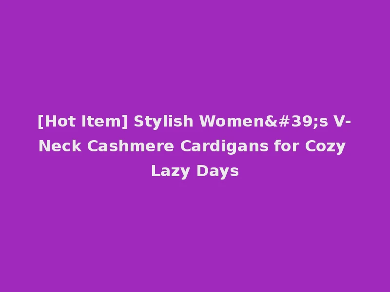 [Hot Item] Stylish Women's V-Neck Cashmere Cardigans for Cozy Lazy Days