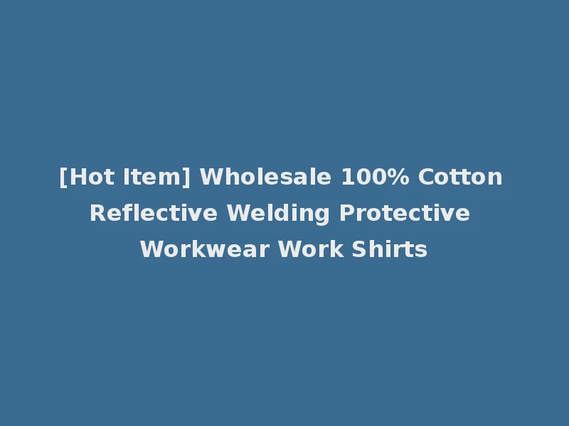 [Hot Item] Wholesale 100% Cotton Reflective Welding Protective Workwear Work Shirts