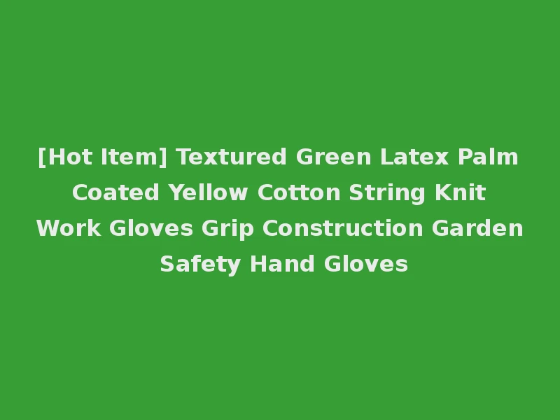 [Hot Item] Textured Green Latex Palm Coated Yellow Cotton String Knit Work Gloves Grip Construction Garden Safety Hand Gloves