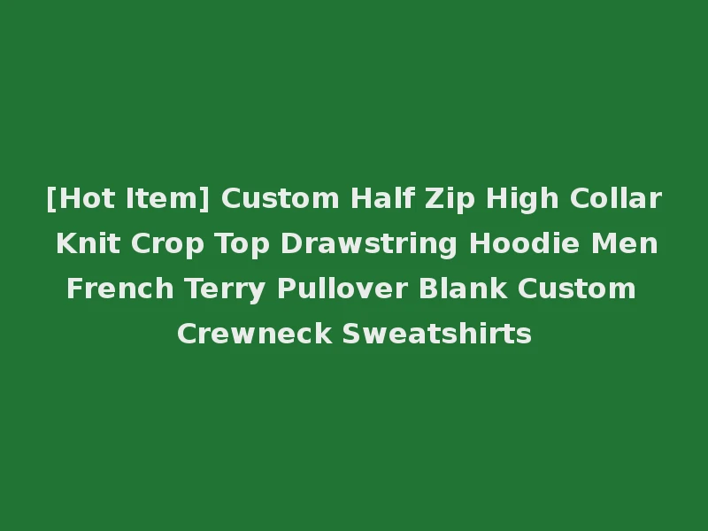 [Hot Item] Custom Half Zip High Collar Knit Crop Top Drawstring Hoodie Men French Terry Pullover Blank Custom Crewneck Sweatshirts