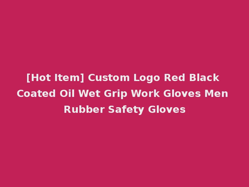 [Hot Item] Custom Logo Red Black Coated Oil Wet Grip Work Gloves Men Rubber Safety Gloves