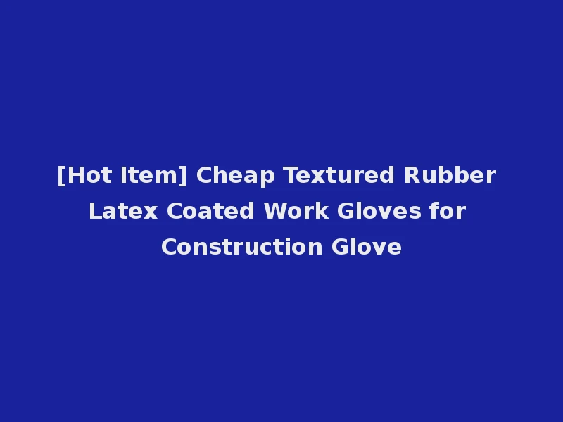 [Hot Item] Cheap Textured Rubber Latex Coated Work Gloves for Construction Glove