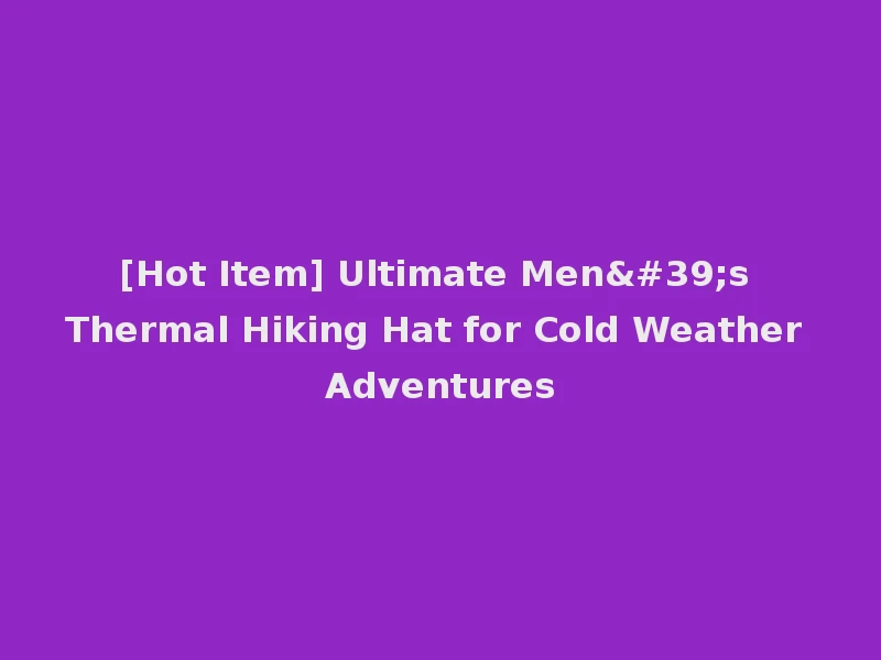 [Hot Item] Ultimate Men's Thermal Hiking Hat for Cold Weather Adventures