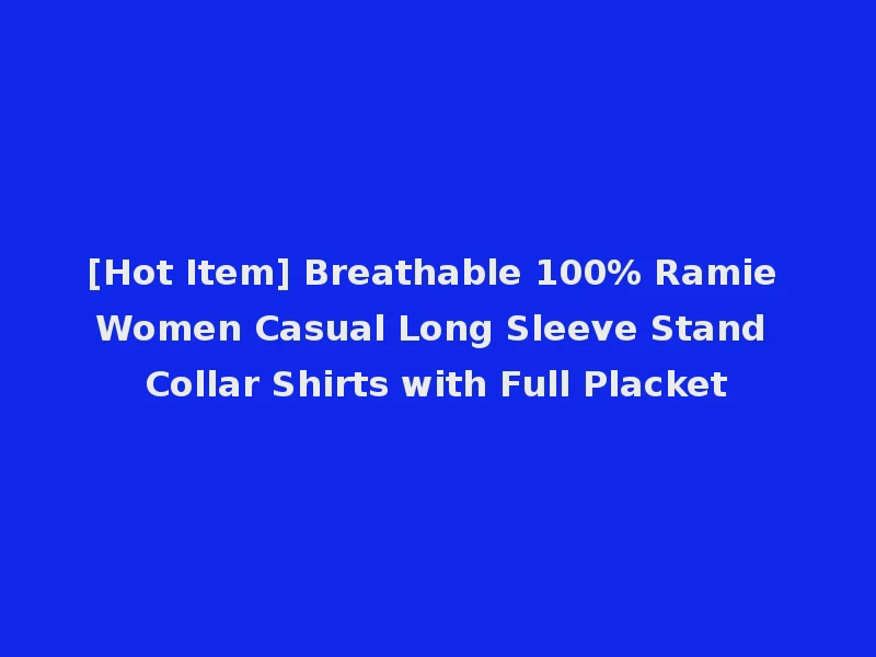[Hot Item] Breathable 100% Ramie Women Casual Long Sleeve Stand Collar Shirts with Full Placket