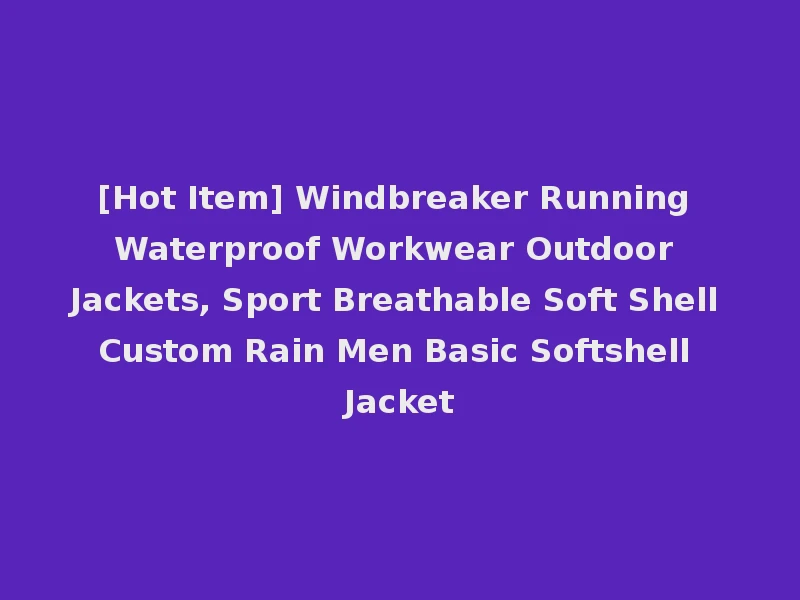 [Hot Item] Windbreaker Running Waterproof Workwear Outdoor Jackets, Sport Breathable Soft Shell Custom Rain Men Basic Softshell Jacket