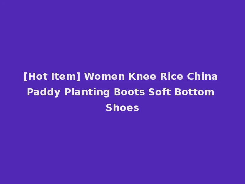 [Hot Item] Women Knee Rice China Paddy Planting Boots Soft Bottom Shoes