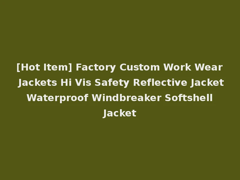 [Hot Item] Factory Custom Work Wear Jackets Hi Vis Safety Reflective Jacket Waterproof Windbreaker Softshell Jacket