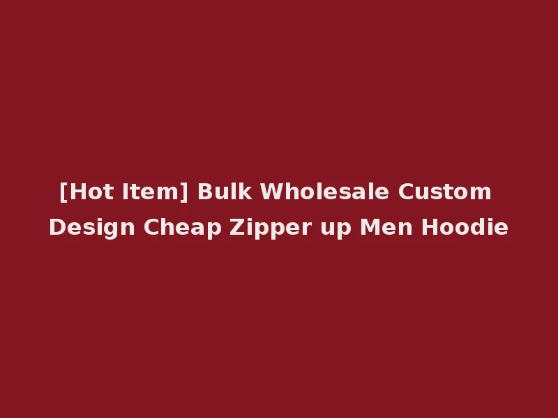 [Hot Item] Bulk Wholesale Custom Design Cheap Zipper up Men Hoodie