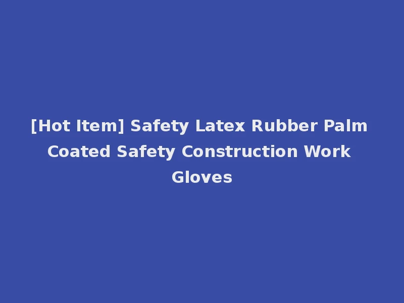 [Hot Item] Safety Latex Rubber Palm Coated Safety Construction Work Gloves