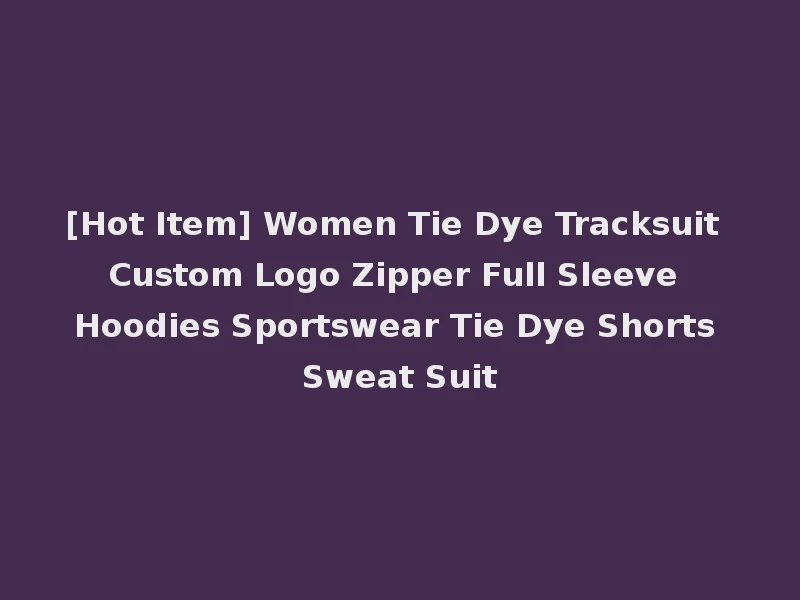 [Hot Item] Women Tie Dye Tracksuit Custom Logo Zipper Full Sleeve Hoodies Sportswear Tie Dye Shorts Sweat Suit