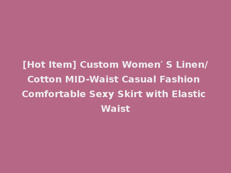 [Hot Item] Custom Women′ S Linen/Cotton MID-Waist Casual Fashion Comfortable Sexy Skirt with Elastic Waist